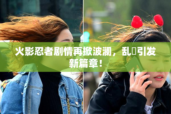 火影忍者剧情再掀波澜，乱婬引发新篇章！