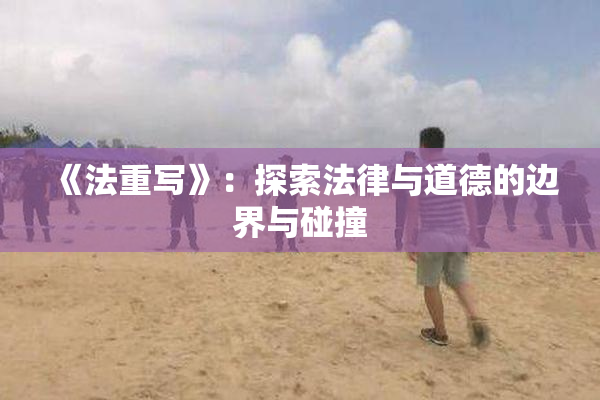 《法重写》：探索法律与道德的边界与碰撞