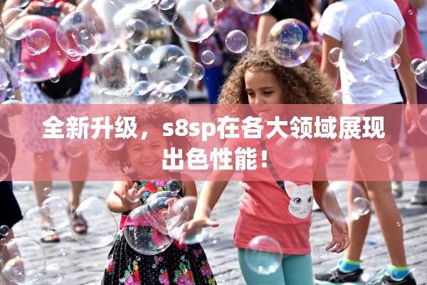 全新升级，s8sp在各大领域展现出色性能！