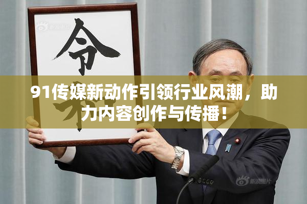 91传媒新动作引领行业风潮，助力内容创作与传播！