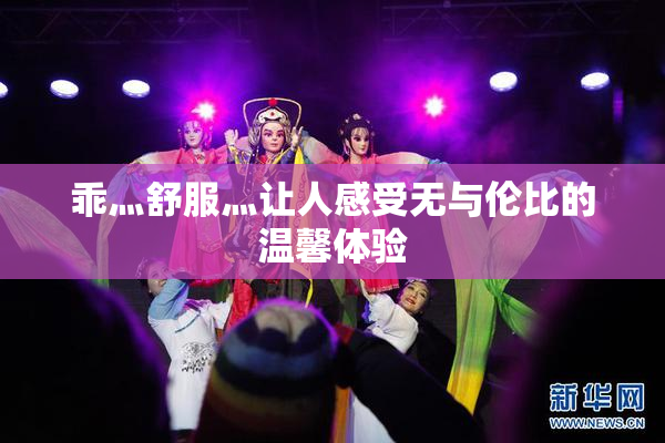 乖灬舒服灬让人感受无与伦比的温馨体验