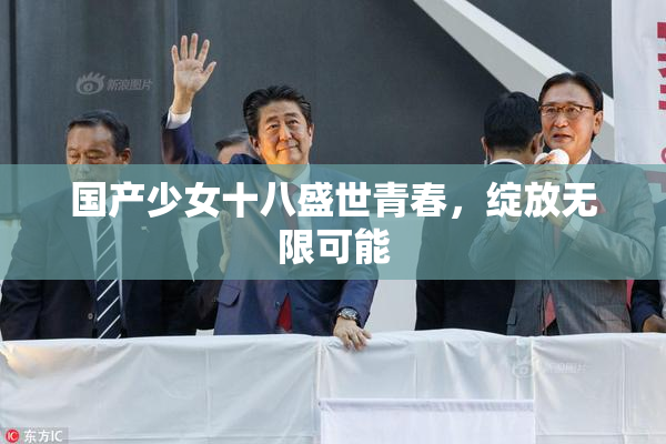 国产少女十八盛世青春，绽放无限可能
