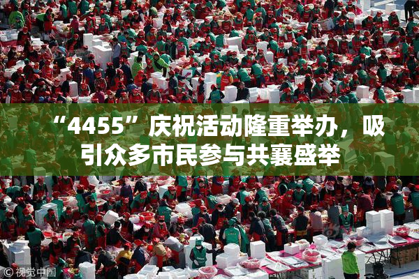 “4455”庆祝活动隆重举办，吸引众多市民参与共襄盛举