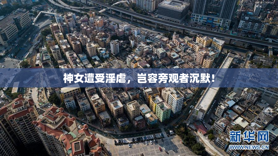 神女遭受淫虐，岂容旁观者沉默！
