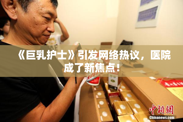 《巨乳护士》引发网络热议，医院成了新焦点！
