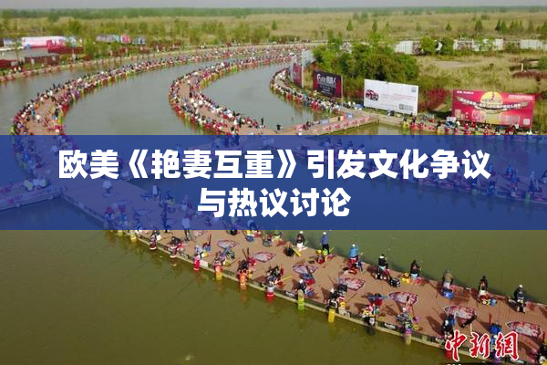 欧美《艳妻互重》引发文化争议与热议讨论
