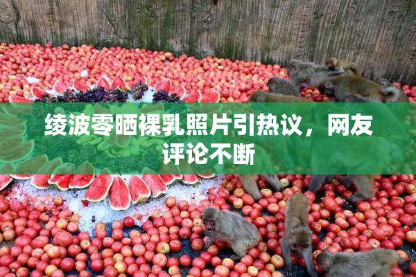 绫波零晒裸乳照片引热议，网友评论不断