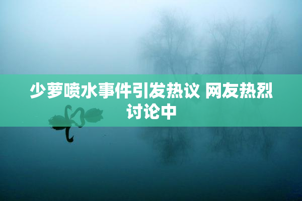 少萝喷水事件引发热议 网友热烈讨论中