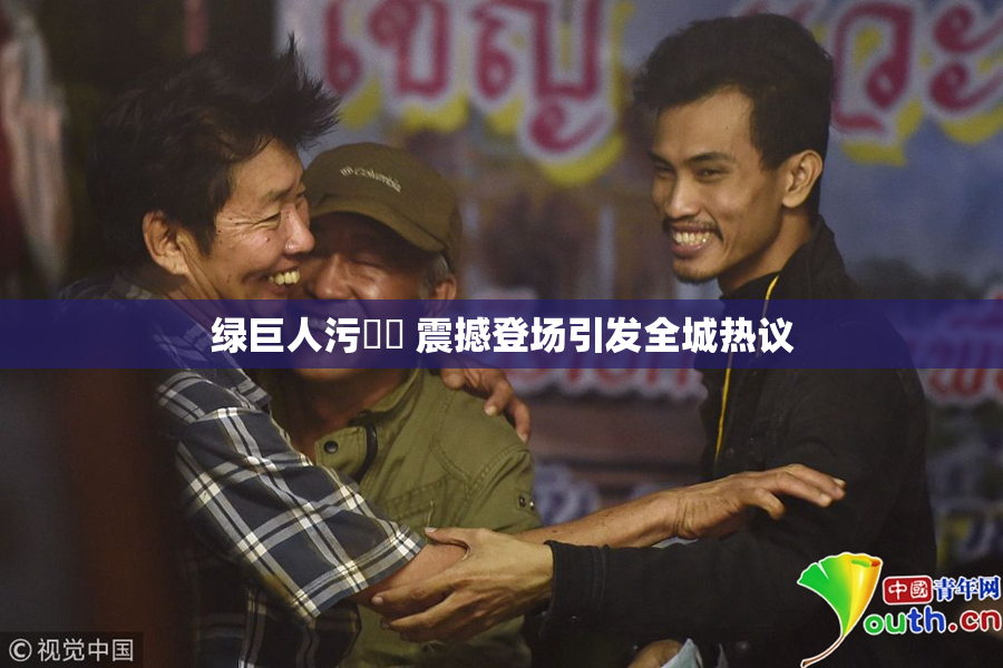 绿巨人污❌‌ 震撼登场引发全城热议