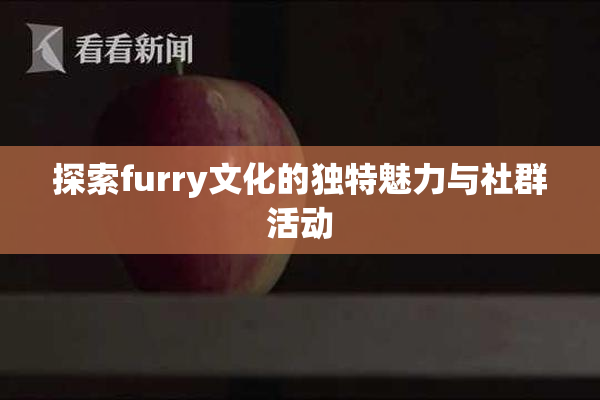 探索furry文化的独特魅力与社群活动