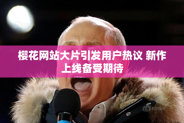 樱花网站大片引发用户热议 新作上线备受期待