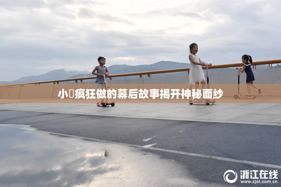小泬疯狂做的幕后故事揭开神秘面纱