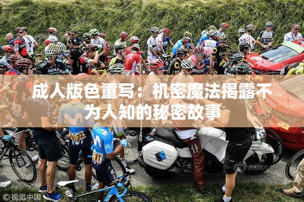 成人版色重写：机密魔法揭露不为人知的秘密故事