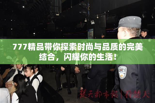 777精品带你探索时尚与品质的完美结合，闪耀你的生活！