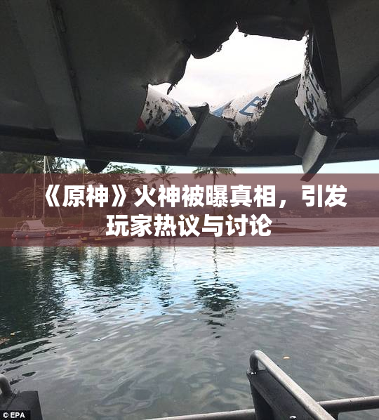 《原神》火神被曝真相，引发玩家热议与讨论