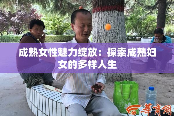 成熟女性魅力绽放：探索成熟妇女的多样人生
