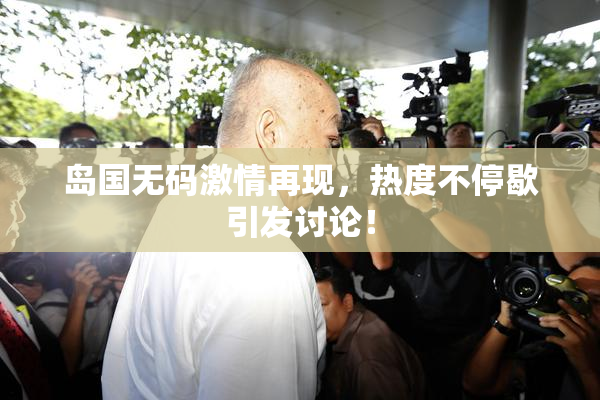岛国无码激情再现，热度不停歇引发讨论！