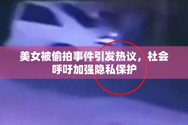 美女被偷拍事件引发热议，社会呼吁加强隐私保护