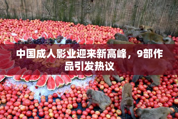中国成人影业迎来新高峰，9部作品引发热议