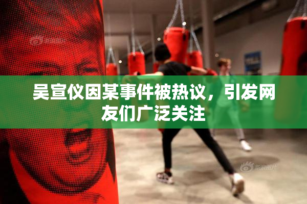 吴宣仪因某事件被热议，引发网友们广泛关注