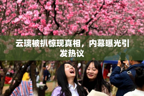 云璃被扒惊现真相，内幕曝光引发热议
