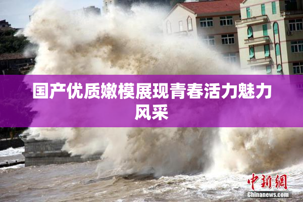 国产优质嫩模展现青春活力魅力风采