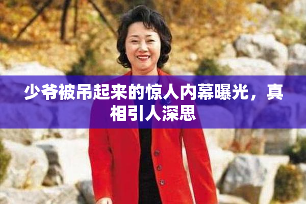 少爷被吊起来的惊人内幕曝光，真相引人深思