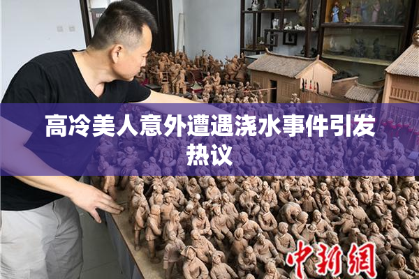 高冷美人意外遭遇浇水事件引发热议