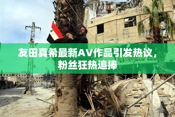 友田真希最新AV作品引发热议，粉丝狂热追捧