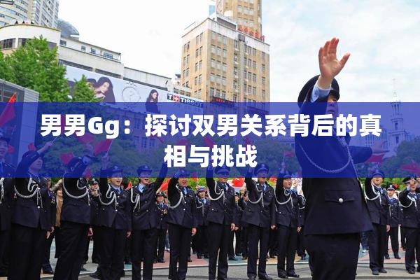 男男Gg：探讨双男关系背后的真相与挑战