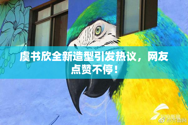 虞书欣全新造型引发热议，网友点赞不停！