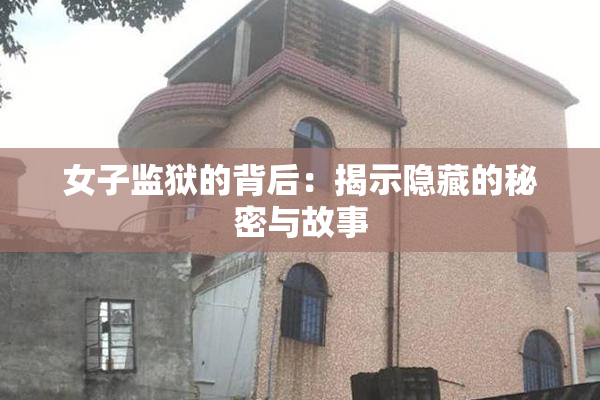女子监狱的背后：揭示隐藏的秘密与故事