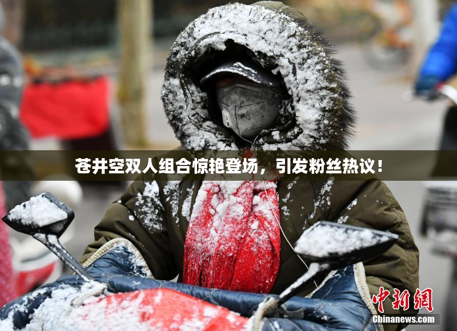 苍井空双人组合惊艳登场，引发粉丝热议！