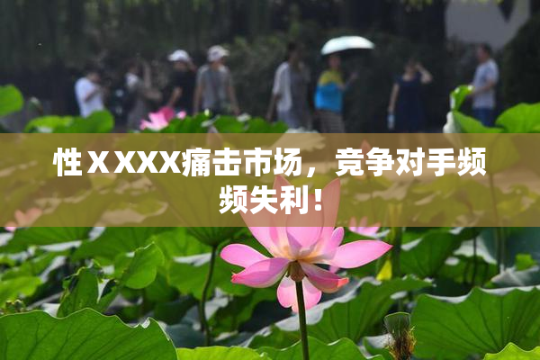性ⅩXXX痛击市场，竞争对手频频失利！