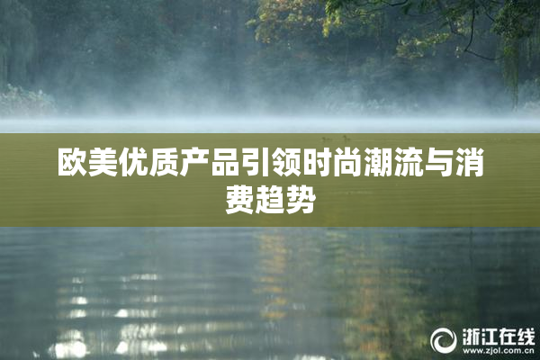 欧美优质产品引领时尚潮流与消费趋势
