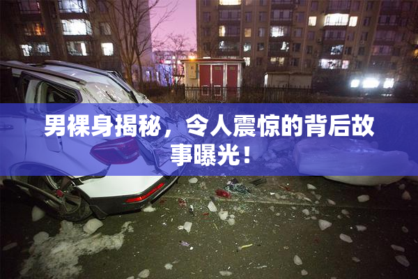男裸身揭秘，令人震惊的背后故事曝光！