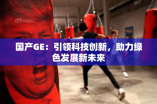 国产GE：引领科技创新，助力绿色发展新未来