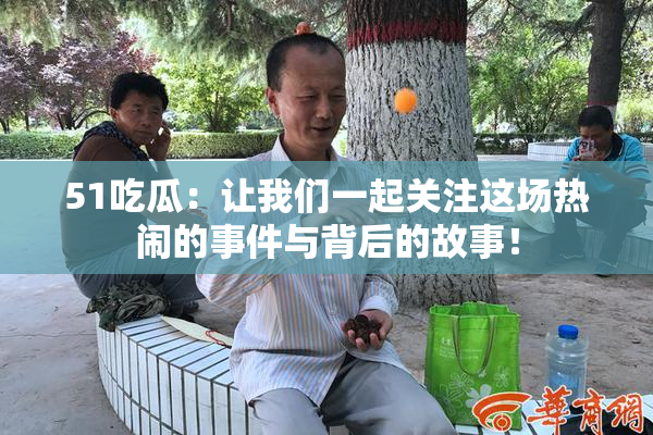 51吃瓜：让我们一起关注这场热闹的事件与背后的故事！