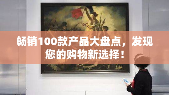 畅销100款产品大盘点，发现您的购物新选择！