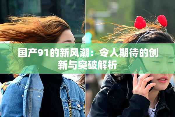 国产91的新风潮：令人期待的创新与突破解析
