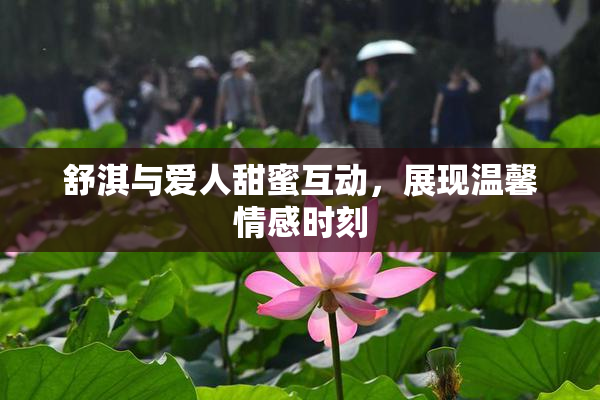 舒淇与爱人甜蜜互动，展现温馨情感时刻