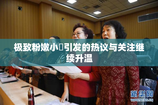 极致粉嫩小泬引发的热议与关注继续升温