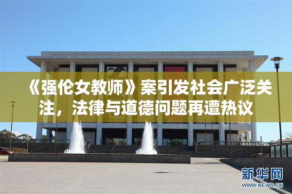 《强伦女教师》案引发社会广泛关注，法律与道德问题再遭热议