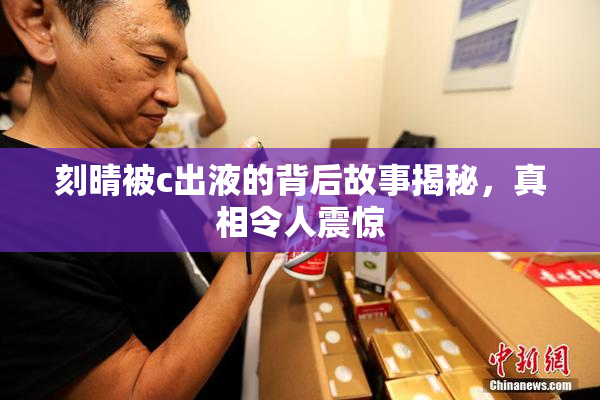 刻晴被c出液的背后故事揭秘，真相令人震惊