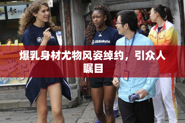 爆乳身材尤物风姿绰约，引众人瞩目