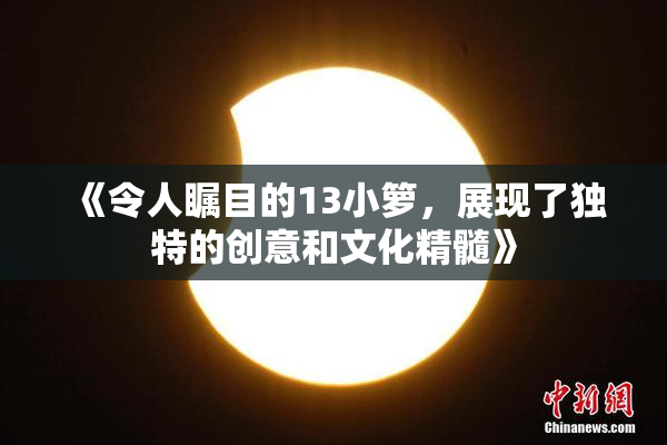 《令人瞩目的13小箩，展现了独特的创意和文化精髓》