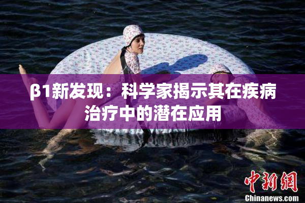 β1新发现：科学家揭示其在疾病治疗中的潜在应用