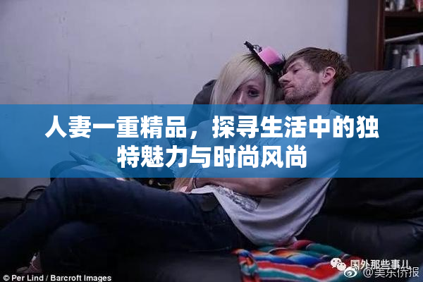 人妻一重精品，探寻生活中的独特魅力与时尚风尚