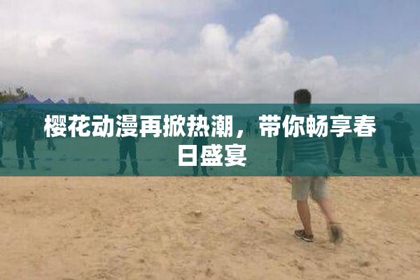 樱花动漫再掀热潮，带你畅享春日盛宴