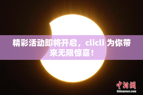 精彩活动即将开启，clicli 为你带来无限惊喜！